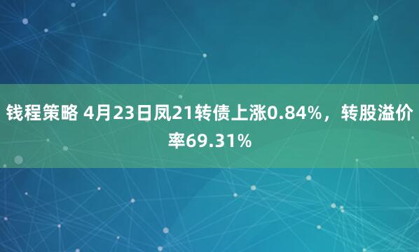 钱程策略 4月23日凤21转债上涨0.84%，转股溢价率69.31%