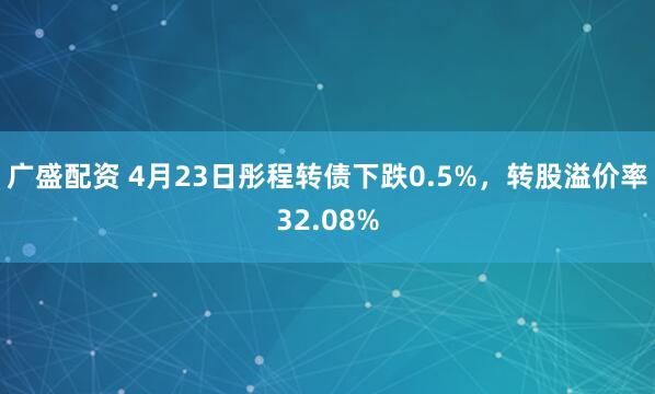 广盛配资 4月23日彤程转债下跌0.5%，转股溢价率32.08%
