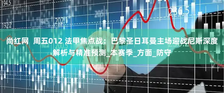 尚红网  周五012 法甲焦点战：巴黎圣日耳曼主场迎战尼斯深度解析与精准预测_本赛季_方面_防守