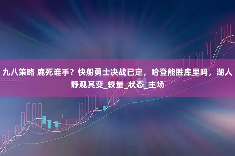九八策略 鹿死谁手？快船勇士决战已定，哈登能胜库里吗，湖人静观其变_较量_状态_主场