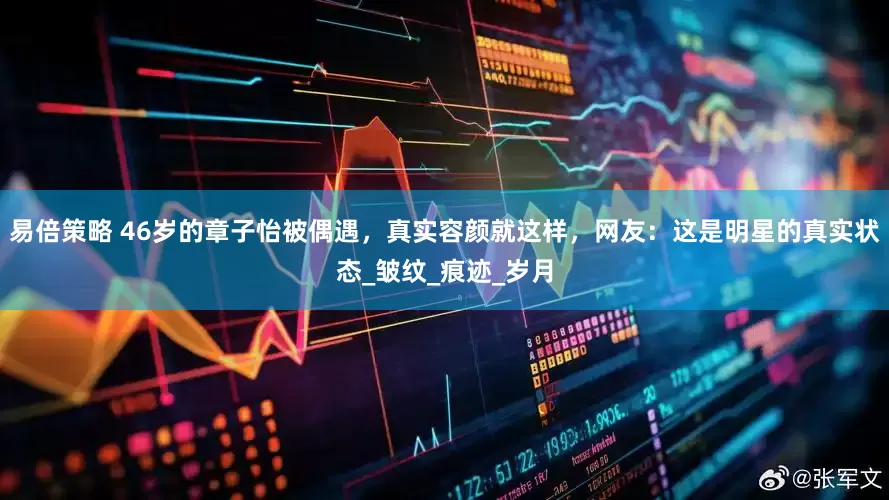 易倍策略 46岁的章子怡被偶遇，真实容颜就这样，网友：这是明星的真实状态_皱纹_痕迹_岁月