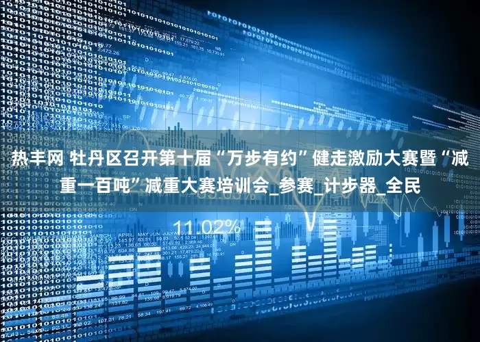 热丰网 牡丹区召开第十届“万步有约”健走激励大赛暨“减重一百吨”减重大赛培训会_参赛_计步器_全民