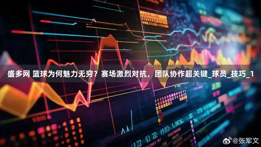 盛多网 篮球为何魅力无穷？赛场激烈对抗，团队协作超关键_球员_技巧_1