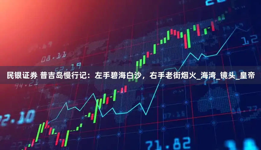 民银证券 普吉岛慢行记：左手碧海白沙，右手老街烟火_海湾_镜头_皇帝