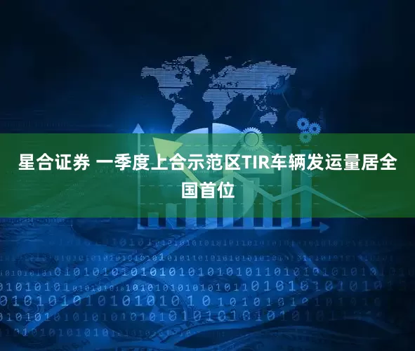 星合证券 一季度上合示范区TIR车辆发运量居全国首位