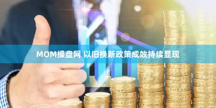 MOM操盘网 以旧换新政策成效持续显现