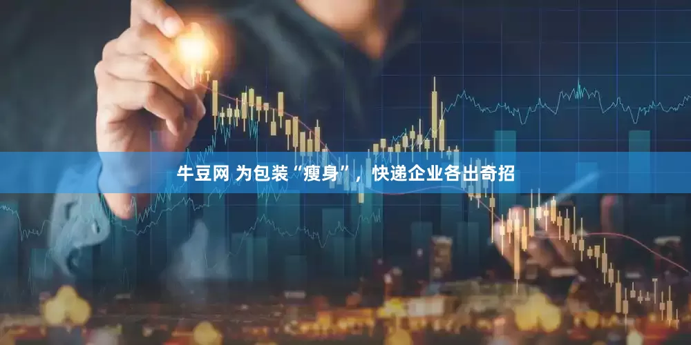 牛豆网 为包装“瘦身”，快递企业各出奇招