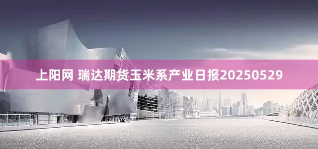 上阳网 瑞达期货玉米系产业日报20250529