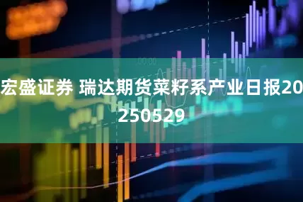 宏盛证券 瑞达期货菜籽系产业日报20250529