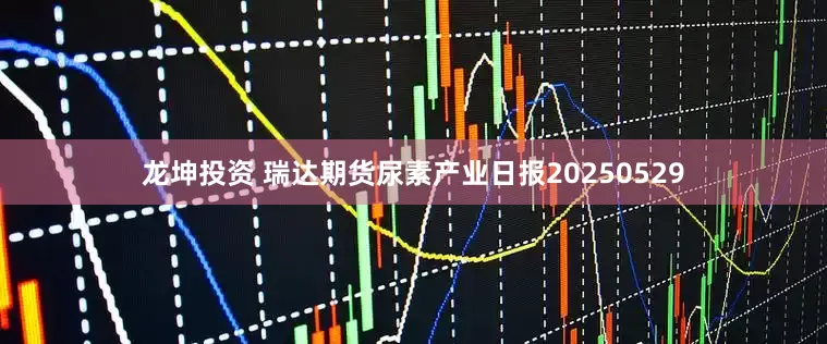 龙坤投资 瑞达期货尿素产业日报20250529