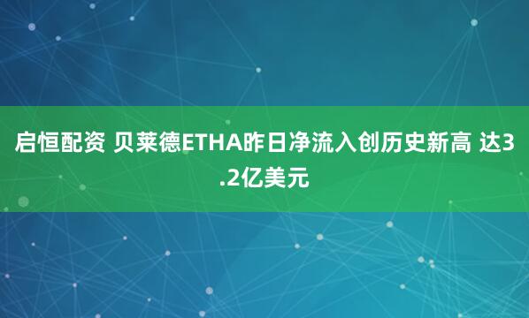 启恒配资 贝莱德ETHA昨日净流入创历史新高 达3.2亿美元