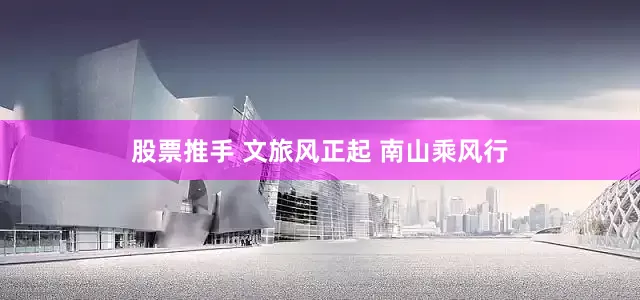 股票推手 文旅风正起 南山乘风行