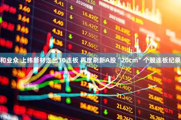 和业众 上纬新材走出10连板 再度刷新A股“20cm”个股连板纪录