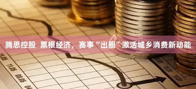 腾思控股  票根经济，赛事“出圈”激活城乡消费新动能