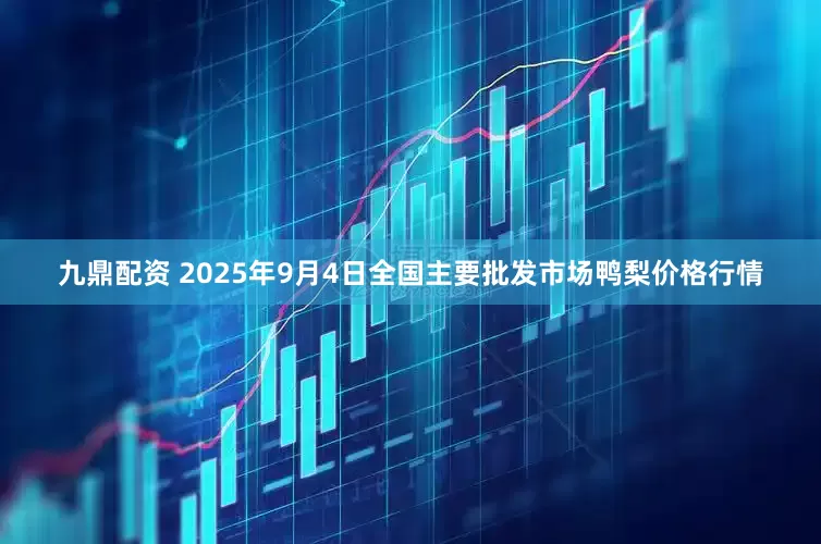 九鼎配资 2025年9月4日全国主要批发市场鸭梨价格行情