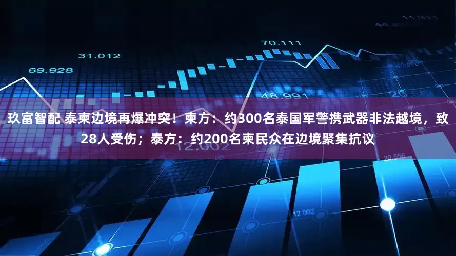 玖富智配 泰柬边境再爆冲突！柬方：约300名泰国军警携武器非法越境，致28人受伤；泰方：约200名柬民众在边境聚集抗议