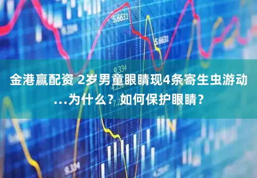 金港赢配资 2岁男童眼睛现4条寄生虫游动…为什么？如何保护眼睛？