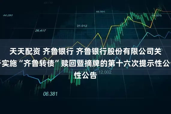 天天配资 齐鲁银行 齐鲁银行股份有限公司关于实施“齐鲁转债”赎回暨摘牌的第十六次提示性公告