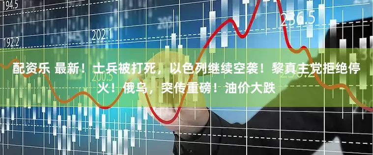 配资乐 最新！士兵被打死，以色列继续空袭！黎真主党拒绝停火！俄乌，突传重磅！油价大跌