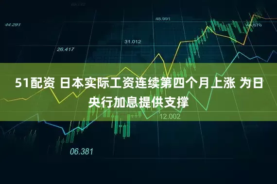 51配资 日本实际工资连续第四个月上涨 为日央行加息提供支撑