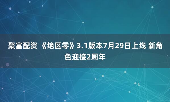 聚富配资 《绝区零》3.1版本7月29日上线 新角色迎接2周年