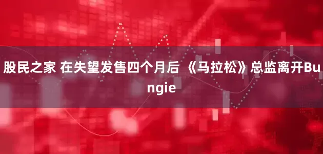 股民之家 在失望发售四个月后 《马拉松》总监离开Bungie
