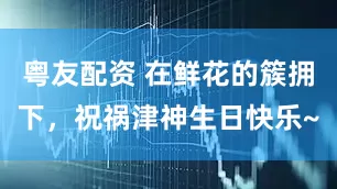 粤友配资 在鲜花的簇拥下，祝祸津神生日快乐~