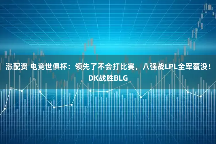 涨配资 电竞世俱杯：领先了不会打比赛，八强战LPL全军覆没！DK战胜BLG