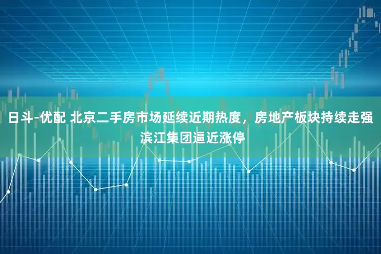 日斗-优配 北京二手房市场延续近期热度，房地产板块持续走强 滨江集团逼近涨停