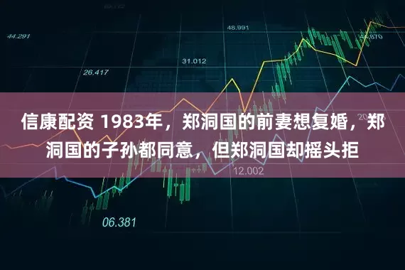 信康配资 1983年，郑洞国的前妻想复婚，郑洞国的子孙都同意，但郑洞国却摇头拒